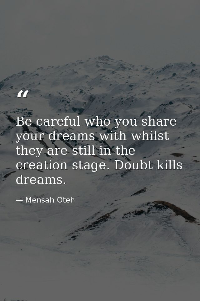 Be careful who you share your dreams with whilst they are still in the creation stage. Doubt kills dreams. — Mensah Oteh