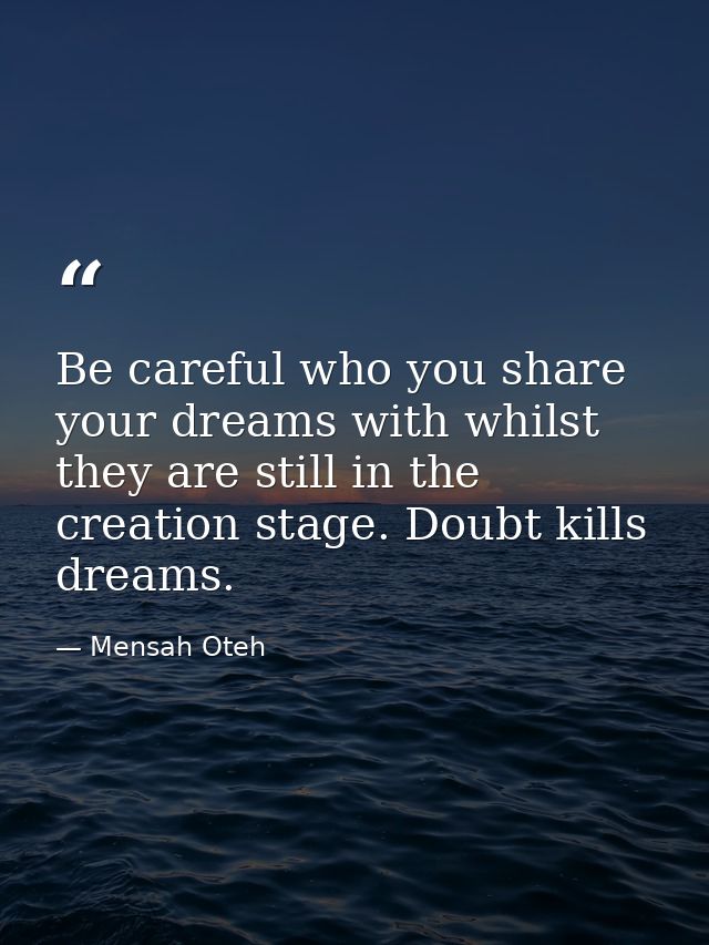 Be careful who you share your dreams with whilst they are still in the creation stage. Doubt kills dreams. — Mensah Oteh