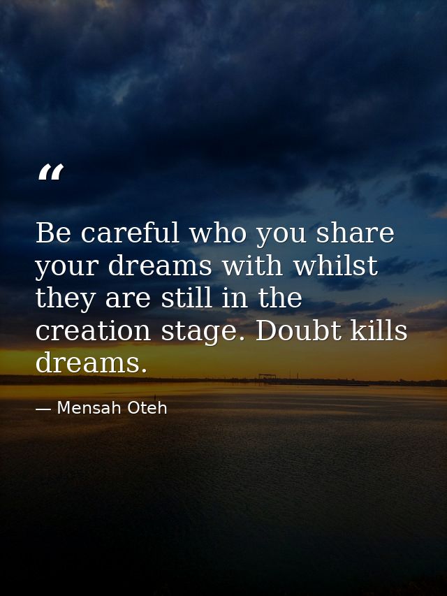 Be careful who you share your dreams with whilst they are still in the creation stage. Doubt kills dreams. — Mensah Oteh