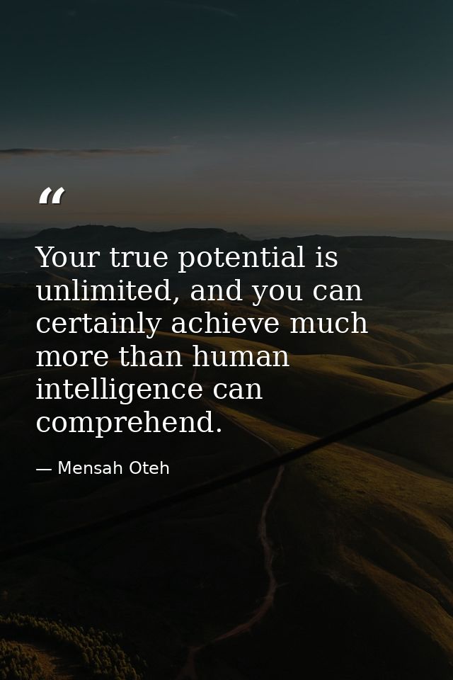 Your true potential is unlimited, and you can certainly achieve much more than human intelligence can comprehend. — Mensah Oteh