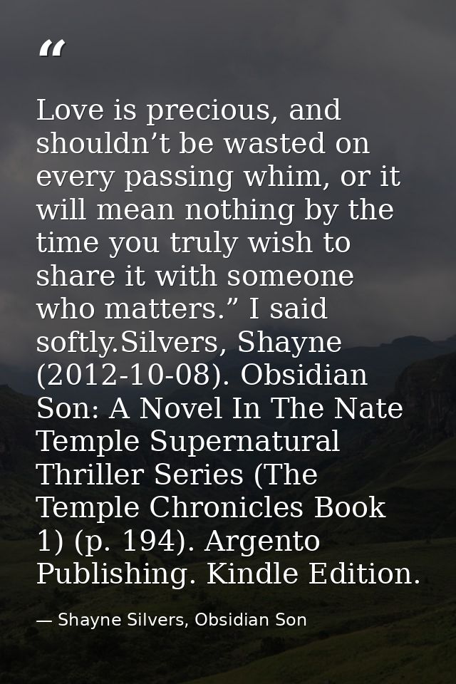 Love is precious, and shouldn’t be wasted on every passing whim, or it will mean nothing by the time you truly wish to s — Shayne Silvers, Obsidian Son