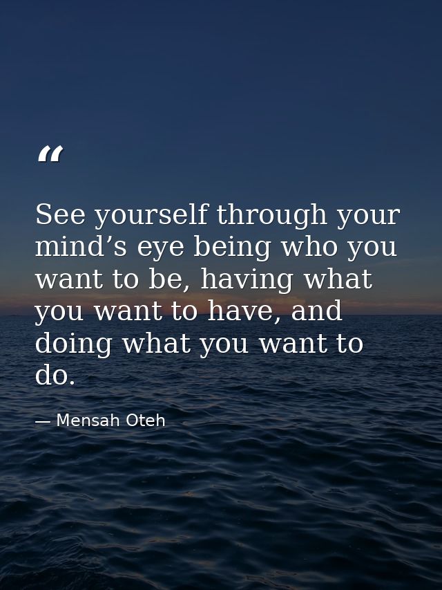 See yourself through your mind’s eye being who you want to be, having what you want to have, and doing what you want to  — Mensah Oteh