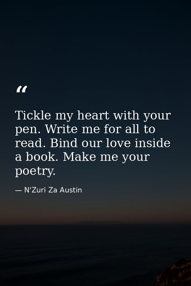 Tickle my heart with your pen. Write me for all to read. Bind our love inside a book. Make me your poetry. — N'Zuri Za Austin