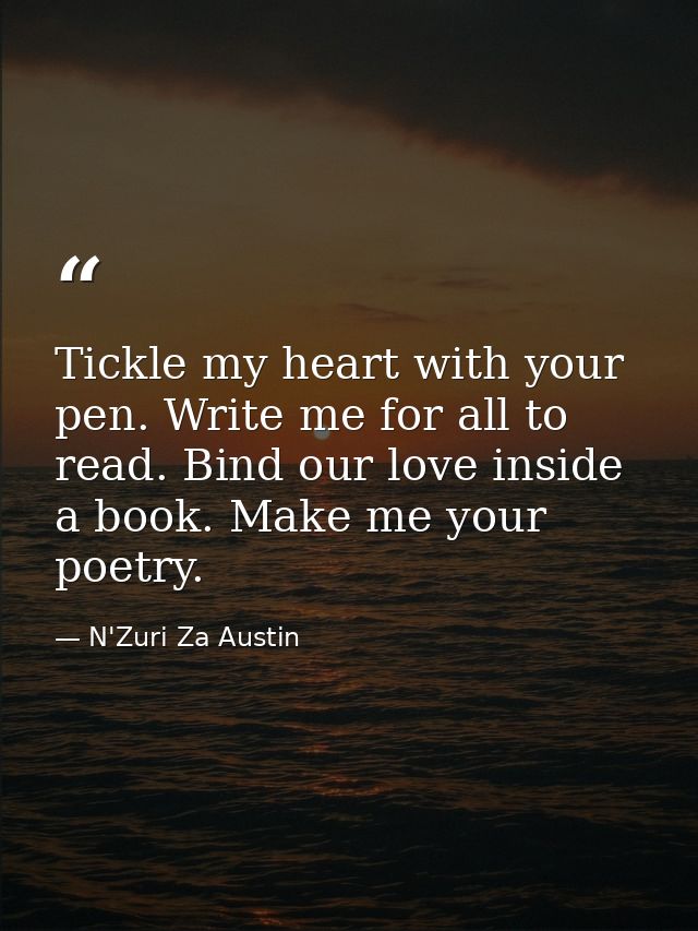 Tickle my heart with your pen. Write me for all to read. Bind our love inside a book. Make me your poetry. — N'Zuri Za Austin