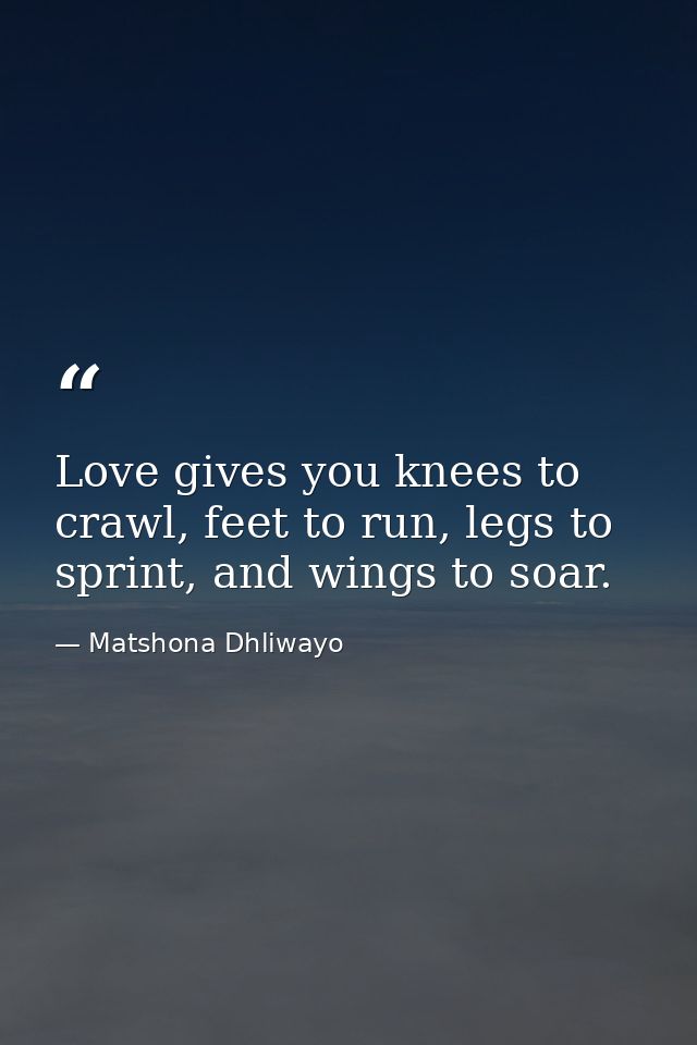 Love gives you knees to crawl, feet to run, legs to sprint, and wings to soar. — Matshona Dhliwayo