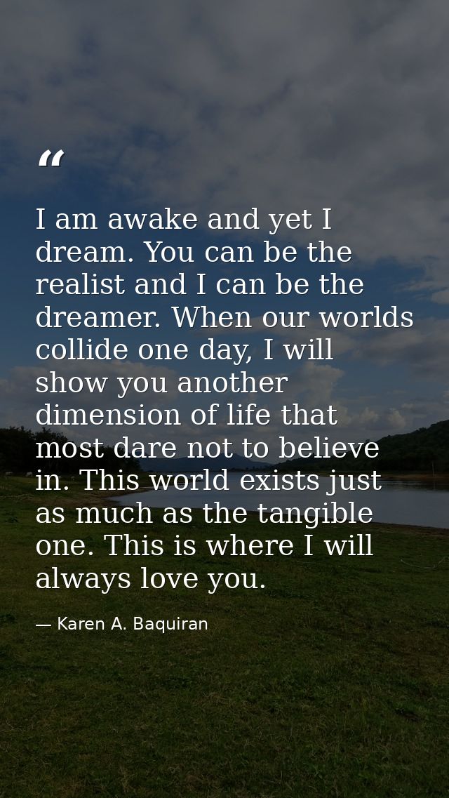 I am awake and yet I dream. You can be the realist and I can be the dreamer. When our worlds collide one day, I will sho — Karen A. Baquiran