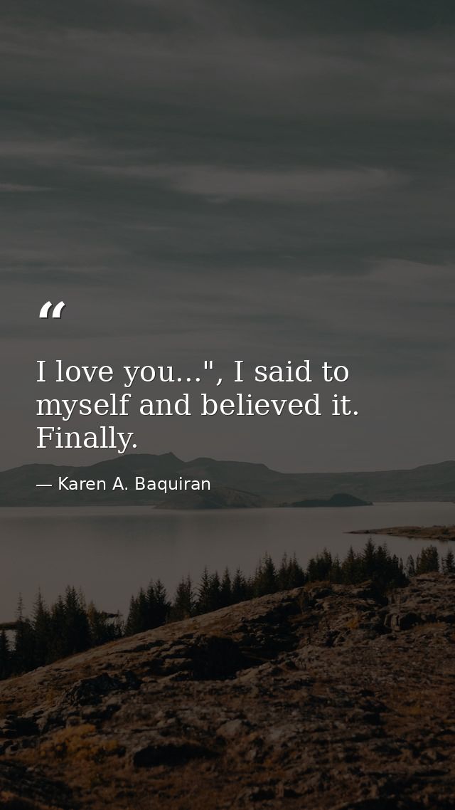 I love you...", I said to myself and believed it. Finally. — Karen A. Baquiran