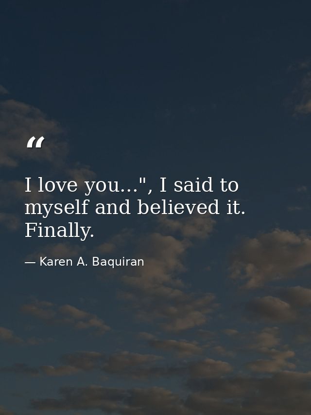I love you...", I said to myself and believed it. Finally. — Karen A. Baquiran