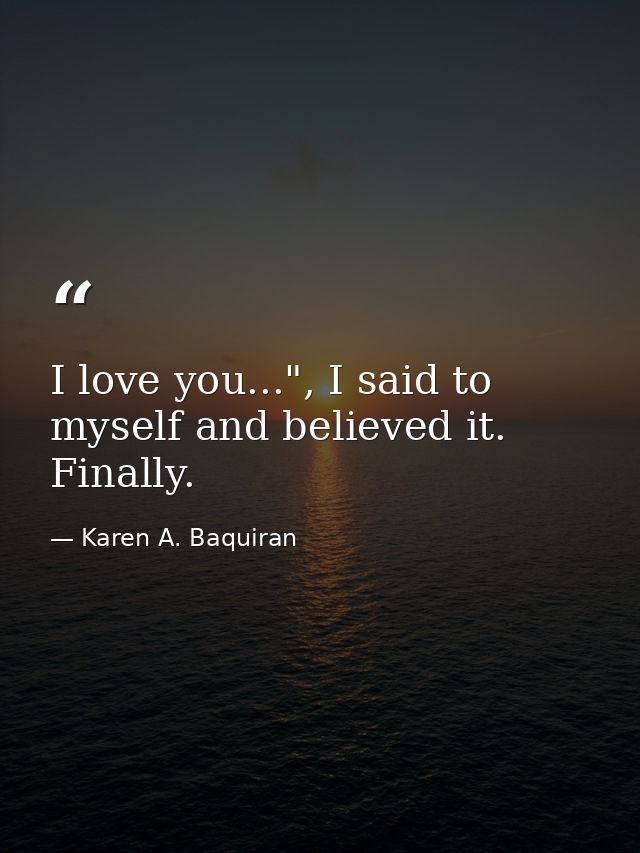 I love you...", I said to myself and believed it. Finally. — Karen A. Baquiran