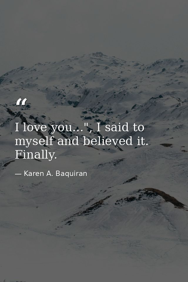I love you...", I said to myself and believed it. Finally. — Karen A. Baquiran