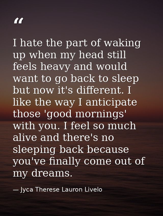 I hate the part of waking up when my head still feels heavy and would want to go back to sleep but now it's different. I — Jyca Therese Lauron Livelo