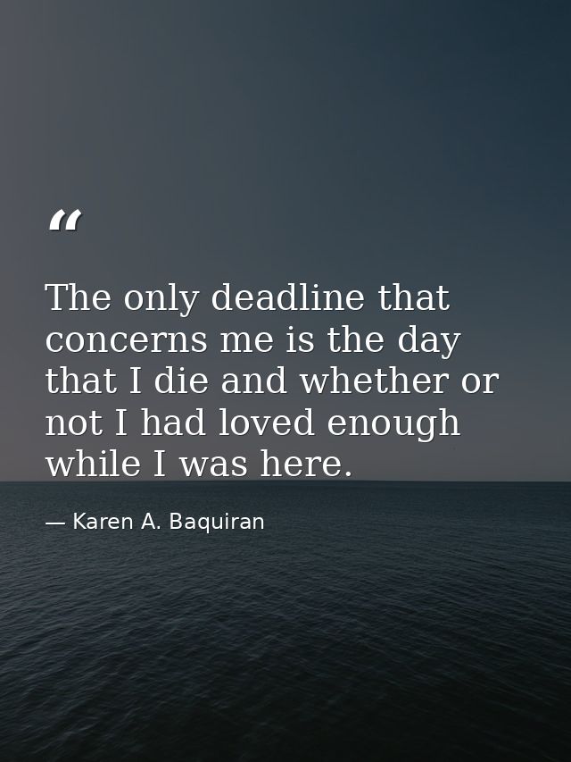 The only deadline that concerns me is the day that I die and whether or not I had loved enough while I was here. — Karen A. Baquiran