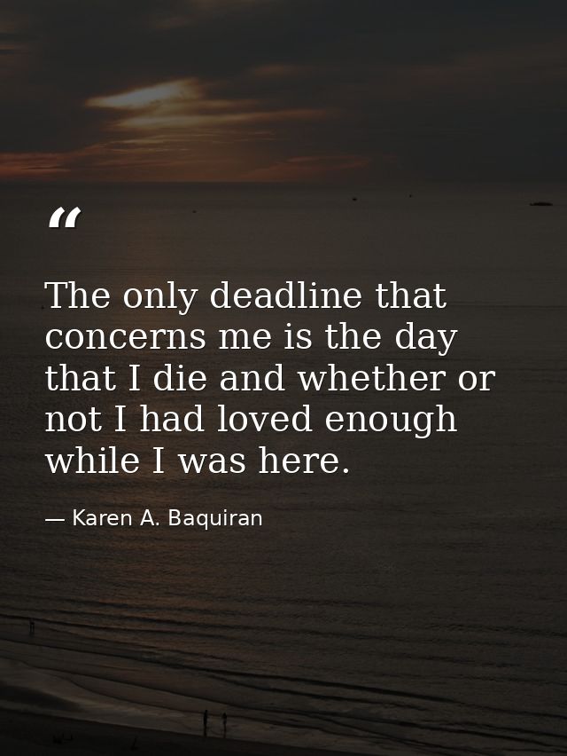 The only deadline that concerns me is the day that I die and whether or not I had loved enough while I was here. — Karen A. Baquiran