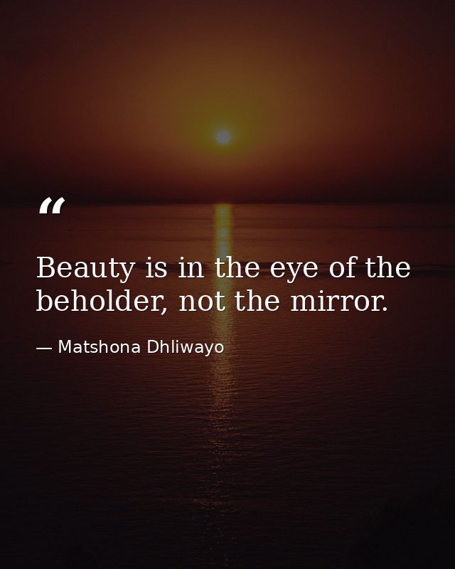 Beauty is in the eye of the beholder, not the mirror. — Matshona Dhliwayo
