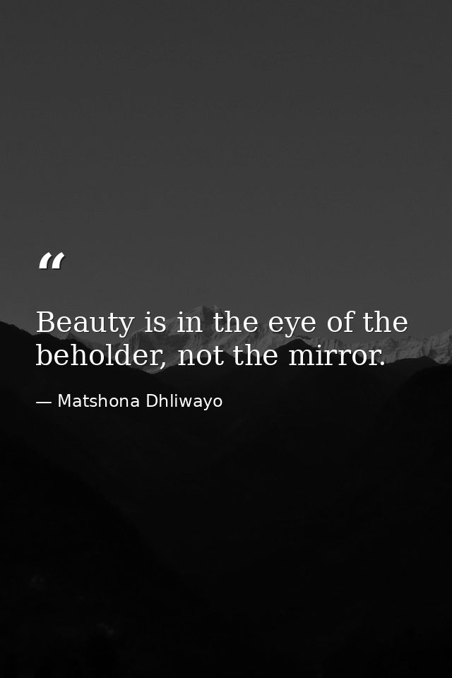 Beauty is in the eye of the beholder, not the mirror. — Matshona Dhliwayo