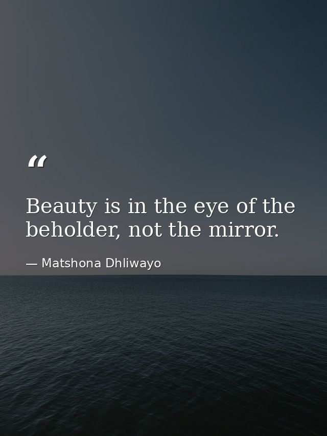 Beauty is in the eye of the beholder, not the mirror. — Matshona Dhliwayo