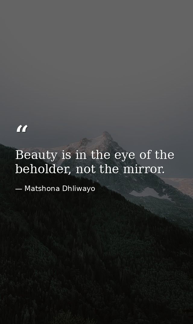 Beauty is in the eye of the beholder, not the mirror. — Matshona Dhliwayo