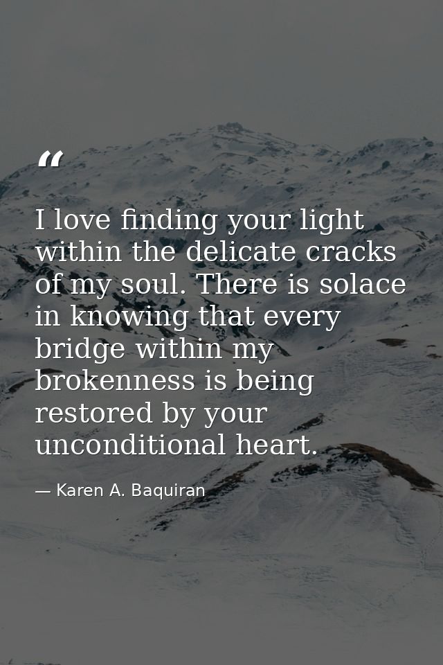 I love finding your light within the delicate cracks of my soul. There is solace in knowing that every bridge within my  — Karen A. Baquiran