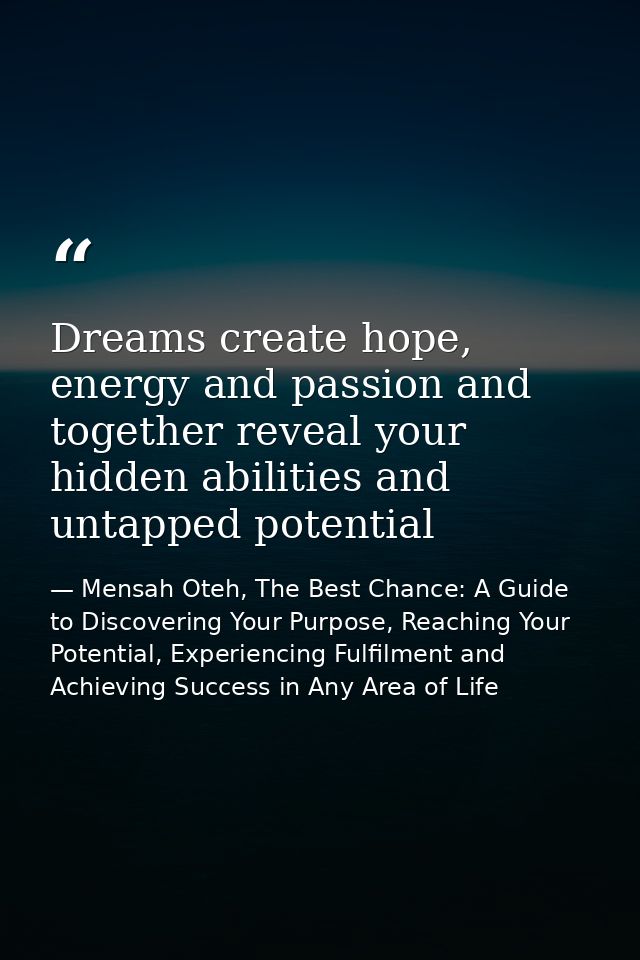 Dreams create hope, energy and passion and together reveal your hidden abilities and untapped potential — Mensah Oteh, The Best Chance: A Guide to Discovering Your Purpose, Reaching Your Potential, Experiencing Fulfilment and Achieving Success in Any Area of Life