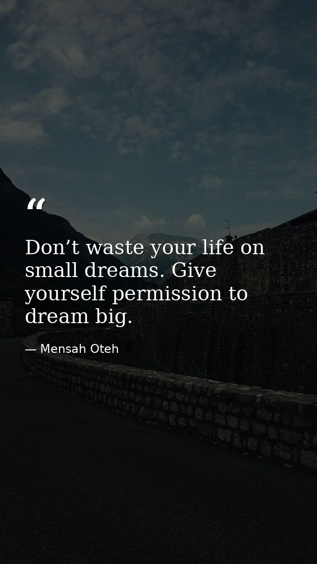 Don’t waste your life on small dreams. Give yourself permission to dream big. — Mensah Oteh