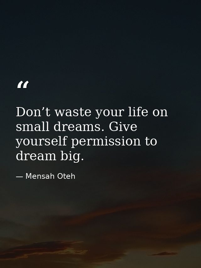 Don’t waste your life on small dreams. Give yourself permission to dream big. — Mensah Oteh