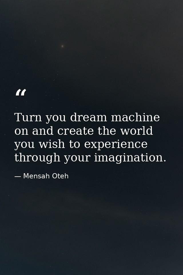 Turn you dream machine on and create the world you wish to experience through your imagination. — Mensah Oteh
