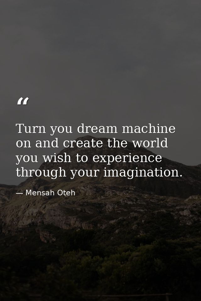 Turn you dream machine on and create the world you wish to experience through your imagination. — Mensah Oteh