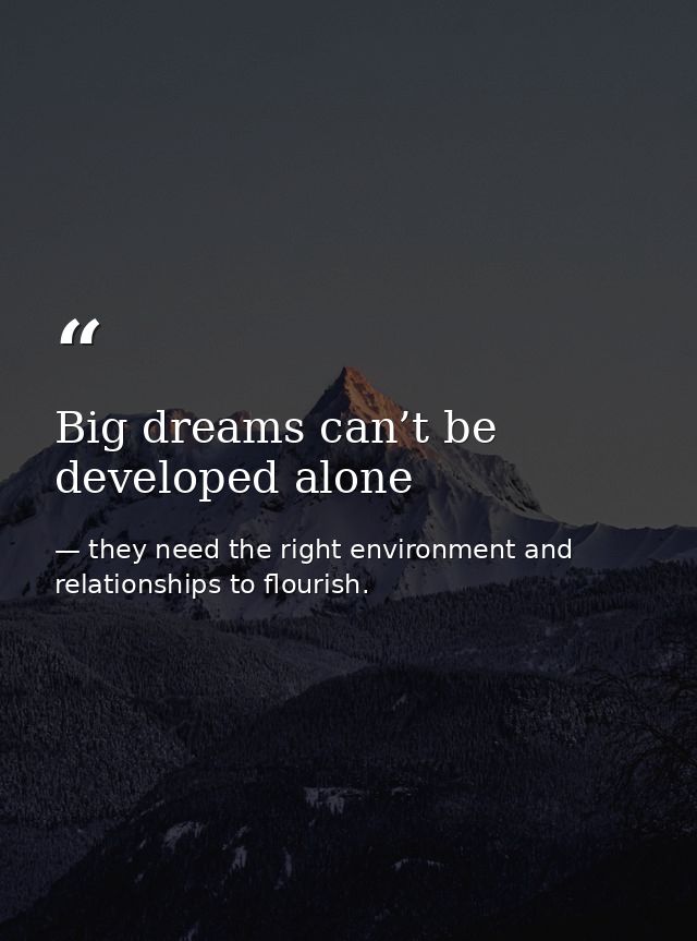 Big dreams can’t be developed alone — they need the right environment and relationships to flourish.