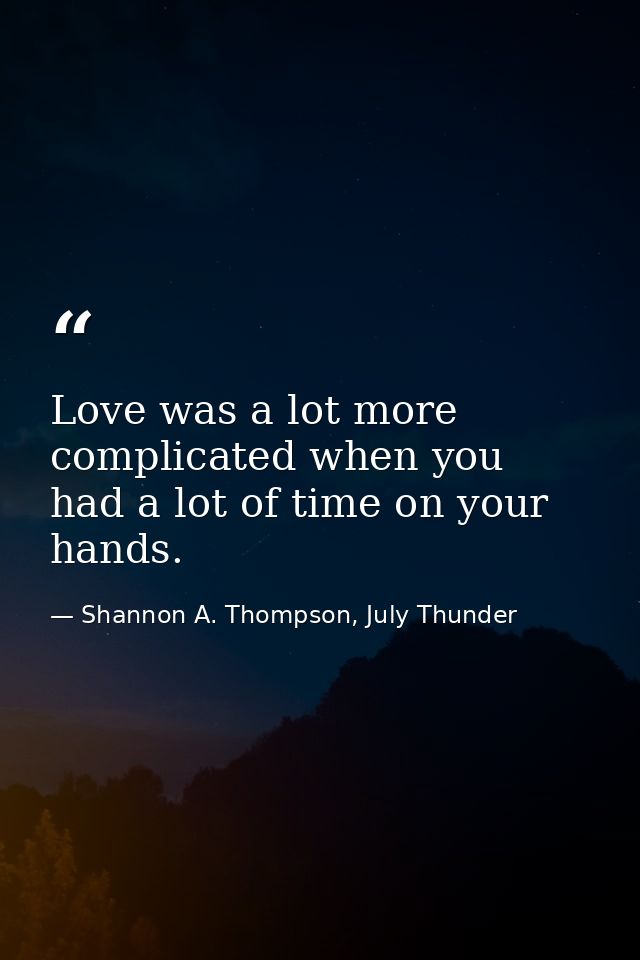 Love was a lot more complicated when you had a lot of time on your hands. — Shannon A. Thompson, July Thunder