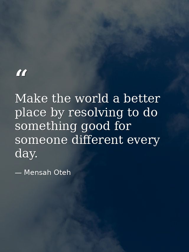 Make the world a better place by resolving to do something good for someone different every day. — Mensah Oteh