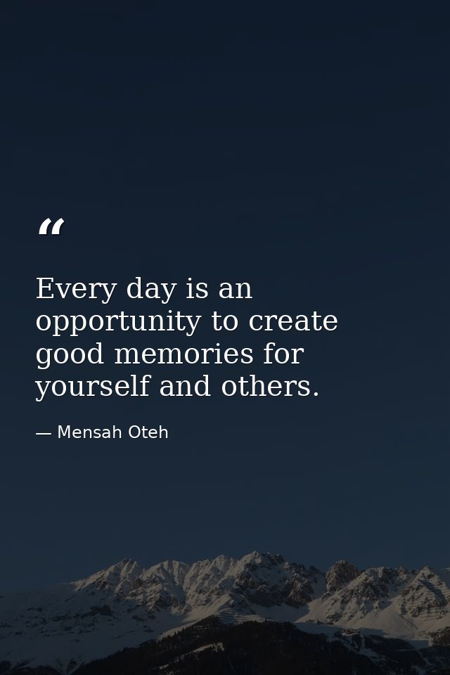 Every day is an opportunity to create good memories for yourself and others. — Mensah Oteh