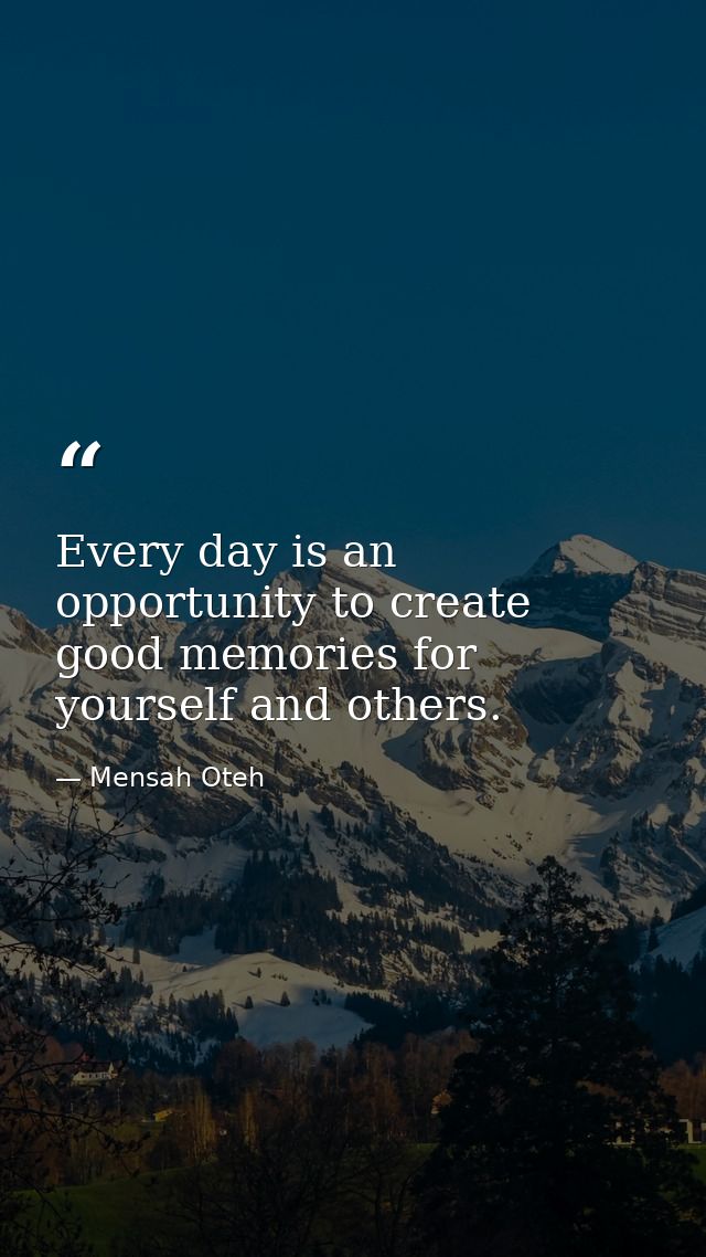 Every day is an opportunity to create good memories for yourself and others. — Mensah Oteh