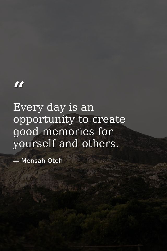 Every day is an opportunity to create good memories for yourself and others. — Mensah Oteh