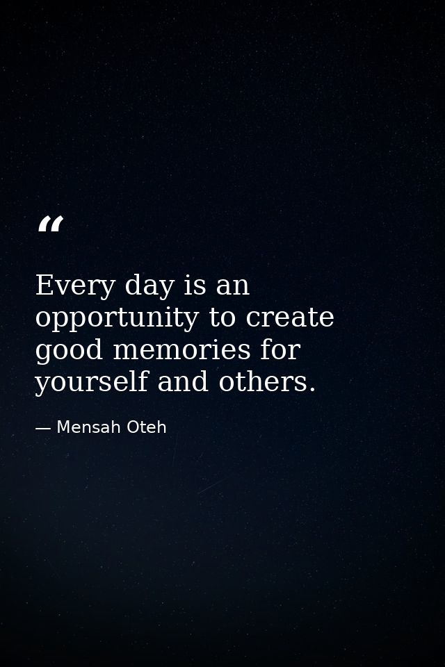 Every day is an opportunity to create good memories for yourself and others. — Mensah Oteh