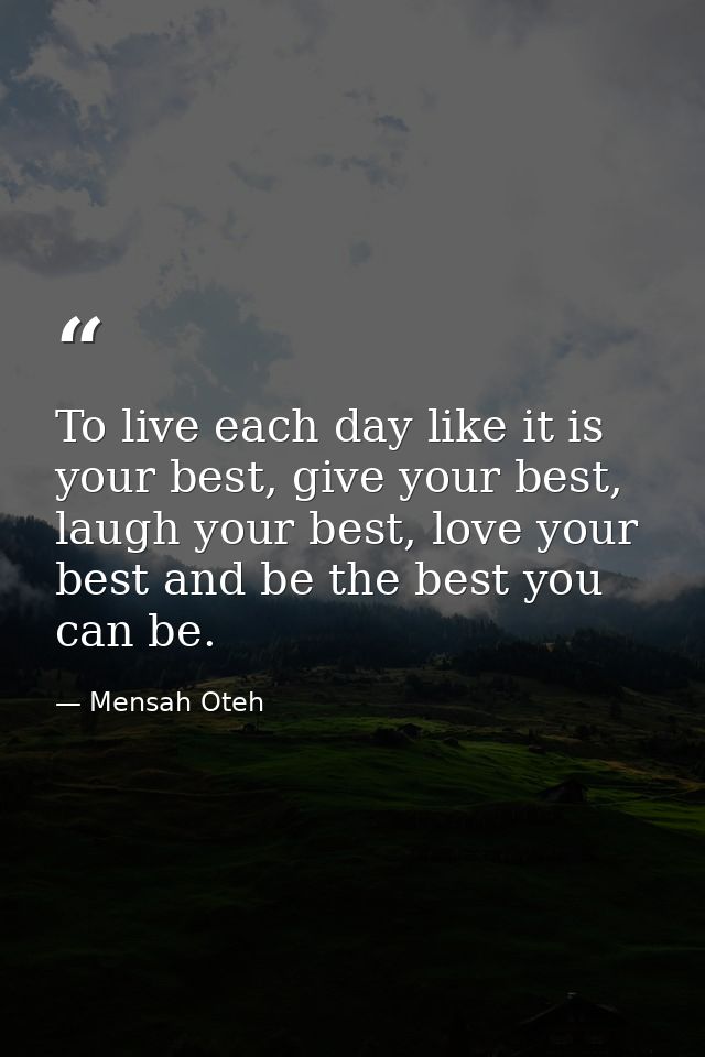 To live each day like it is your best, give your best, laugh your best, love your best and be the best you can be. — Mensah Oteh