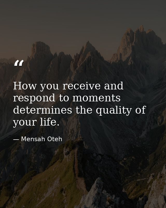 How you receive and respond to moments determines the quality of your life. — Mensah Oteh