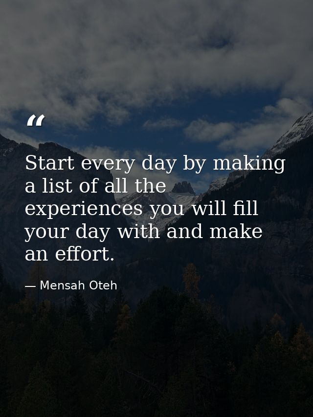 Start every day by making a list of all the experiences you will fill your day with and make an effort. — Mensah Oteh