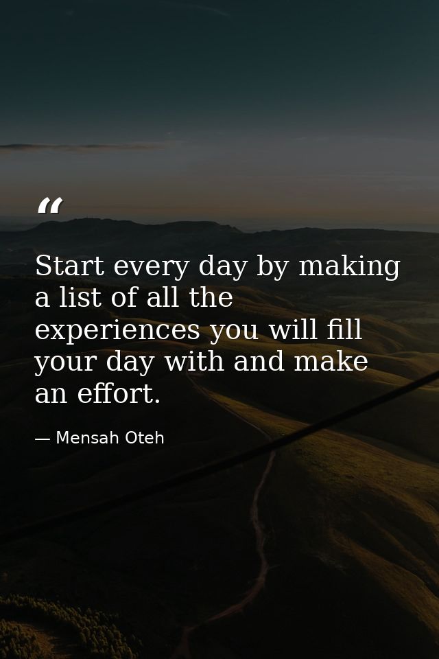 Start every day by making a list of all the experiences you will fill your day with and make an effort. — Mensah Oteh