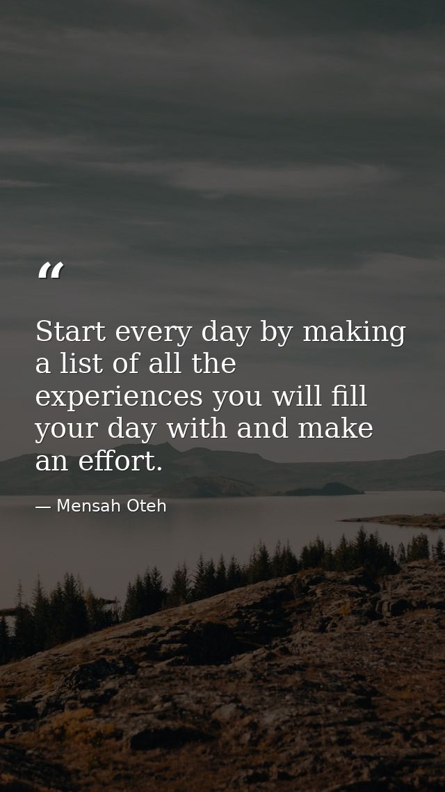 Start every day by making a list of all the experiences you will fill your day with and make an effort. — Mensah Oteh