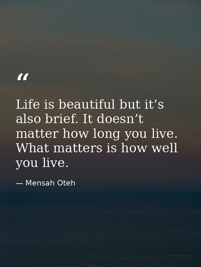 Life is beautiful but it’s also brief. It doesn’t matter how long you live. What matters is how well you live. — Mensah Oteh