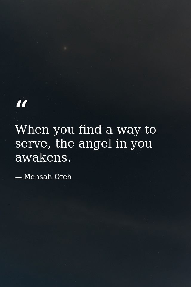 When you find a way to serve, the angel in you awakens. — Mensah Oteh