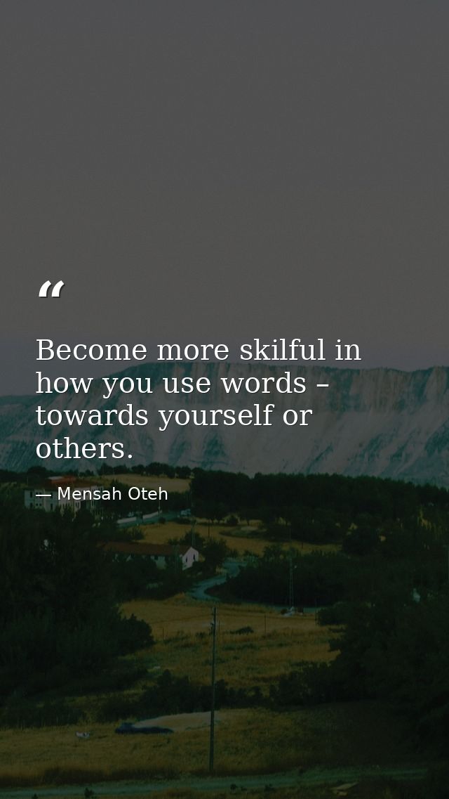 Become more skilful in how you use words – towards yourself or others. — Mensah Oteh