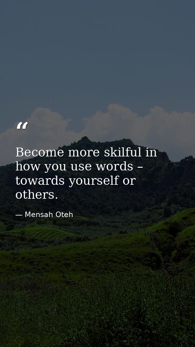 Become more skilful in how you use words – towards yourself or others. — Mensah Oteh