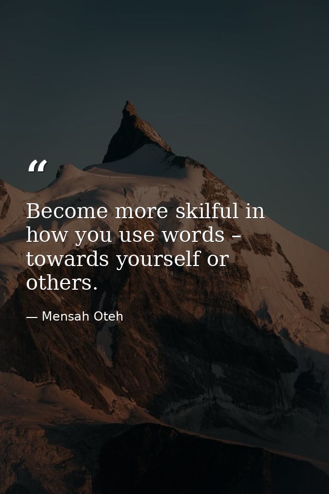 Become more skilful in how you use words – towards yourself or others. — Mensah Oteh