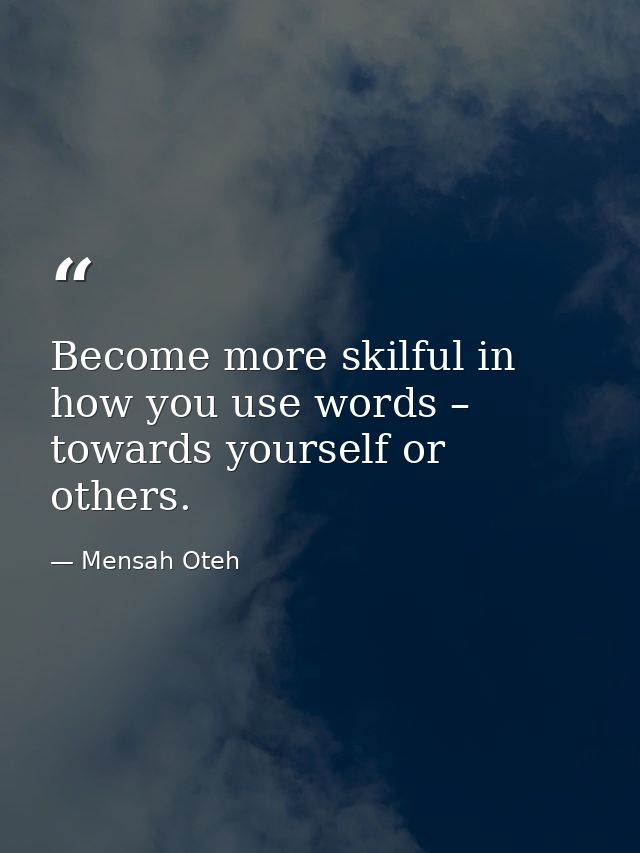 Become more skilful in how you use words – towards yourself or others. — Mensah Oteh