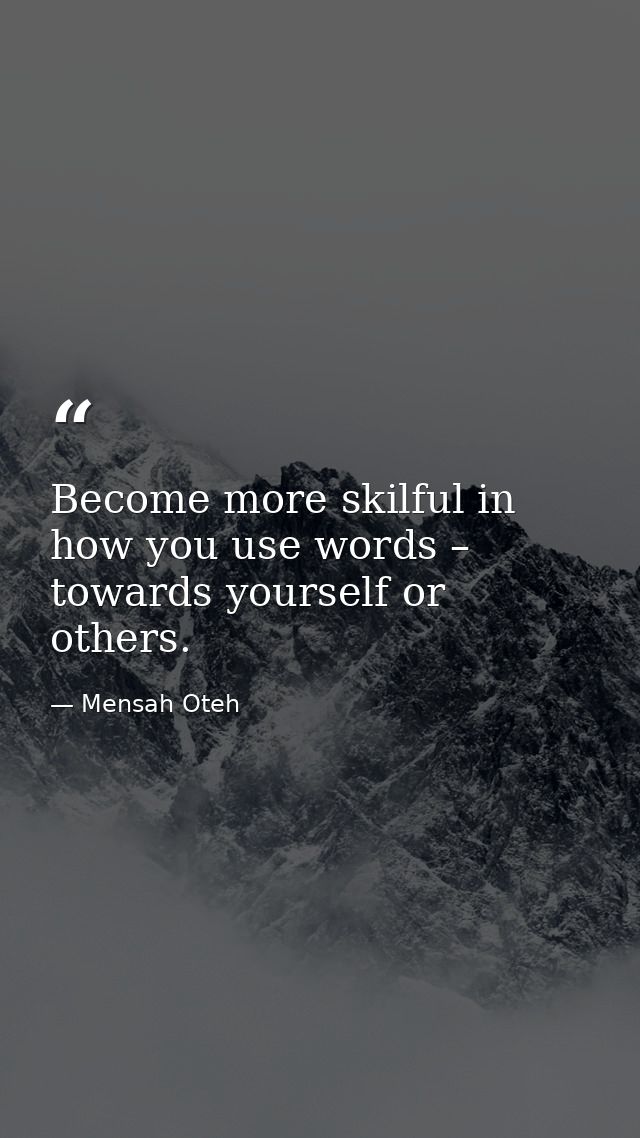 Become more skilful in how you use words – towards yourself or others. — Mensah Oteh