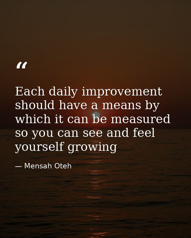 Each daily improvement should have a means by which it can be measured so you can see and feel yourself growing — Mensah Oteh