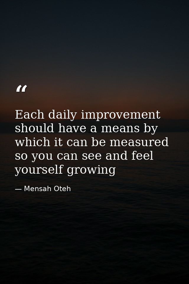 Each daily improvement should have a means by which it can be measured so you can see and feel yourself growing — Mensah Oteh