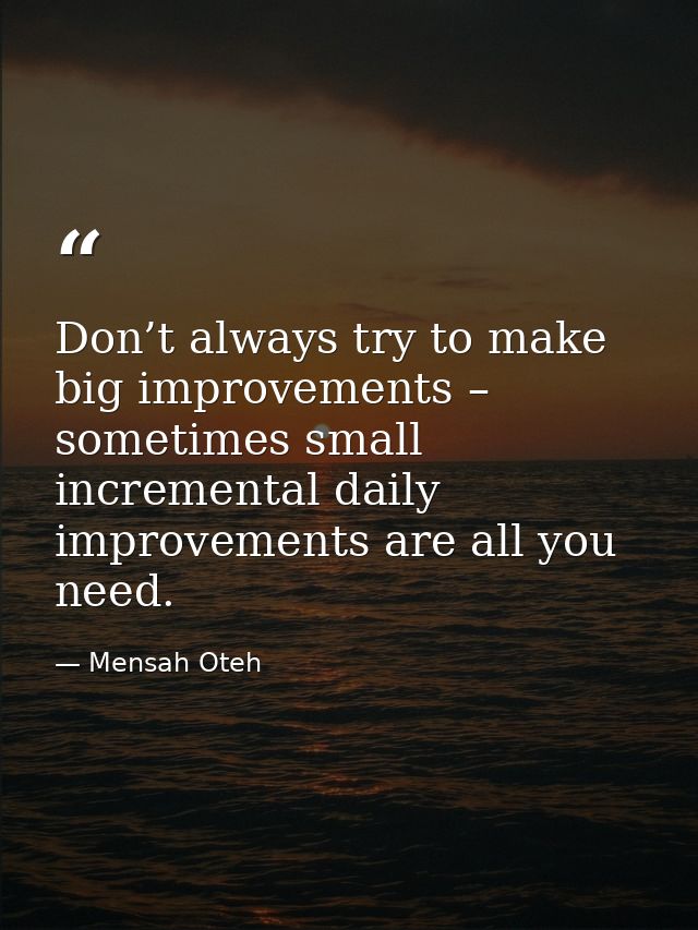 Don’t always try to make big improvements – sometimes small incremental daily improvements are all you need. — Mensah Oteh