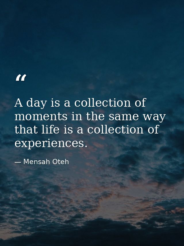 A day is a collection of moments in the same way that life is a collection of experiences. — Mensah Oteh
